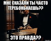 мне сказали ты часто теребонькаешь?? это правда??