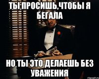 ТЫ ПРОСИШЬ,ЧТОБЫ Я БЕГАЛА НО ТЫ ЭТО ДЕЛАЕШЬ БЕЗ УВАЖЕНИЯ