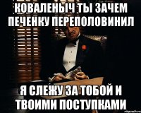 Коваленыч ты зачем печенку переполовинил Я слежу за тобой и твоими поступками