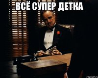 Всё супер детка 