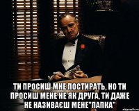  Ти просиш мне постирать, но ти просиш мене не як друга, ти даже не називаєш мене"ПАпка"