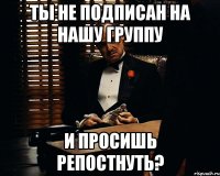 Ты не подписан на нашу группу И просишь репостнуть?