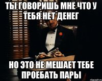 Ты говоришь мне что у тебя нет денег Но это не мешает тебе проебать пары