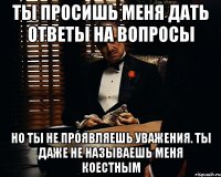 Ты просишь меня дать ответы на вопросы Но ты не проявляешь уважения. Ты даже не называешь меня коестным