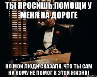 Ты просишь помощи у меня на дороге Но мои люди сказали, что ты сам ни кому не помог в этой жизни!