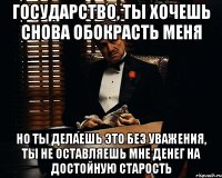 Государство, ты хочешь снова обокрасть меня Но ты делаешь это без уважения, ты не оставляешь мне денег на достойную старость