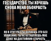 Государство, ты хочешь снова мена обокрасть Но в этот раз ты делаешь это без уважения, ты не оставляешь мне денег на достойную старость