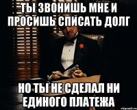 ты звонишь мне и просишь списать долг Но ты не сделал ни единого платежа