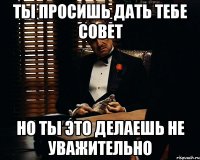 ты просишь дать тебе совет но ты это делаешь не уважительно