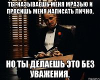 Ты называешь меня мразью и просишь меня написать лично, но ты делаешь это без уважения.