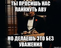 Ты просишь нас лайкнуть аву Но делаешь это без уважения