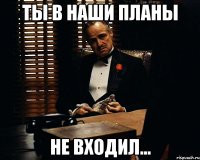 ТЫ В НАШИ ПЛАНЫ НЕ ВХОДИЛ...