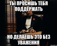 ты просишь тебя поддержать но делаешь это без уважения