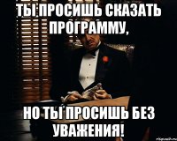 Ты просишь сказать программу, Но ты просишь без уважения!