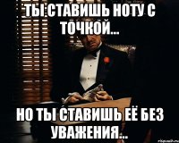 ты ставишь ноту с точкой... Но ты ставишь её без уважения...