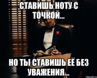 ставишь ноту с точкой... Но ты ставишь её без уважения...