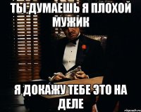 ты думаешь я плохой мужик Я ДОКАЖУ ТЕБЕ ЭТО НА ДЕЛЕ