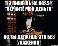 Ты пишешь на boss@ "верните мои деньги" Но ты делаешь это без уважения!