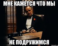 мне кажется что мы не подружимся