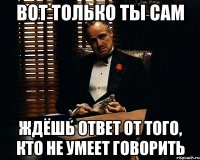 вот только ты сам ждёшь ответ от того, кто не умеет говорить