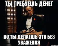 ТЫ ТРЕБУЕШЬ ДЕНЕГ НО ТЫ ДЕЛАЕШЬ ЭТО БЕЗ УВАЖЕНИЯ