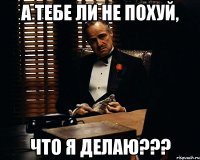 А тебе ли не похуй, что я делаю???