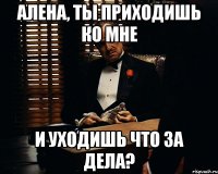 Алена, ты приходишь ко мне и уходишь что за дела?