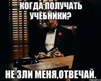 Когда получать учебники? Не зли меня,отвечай.