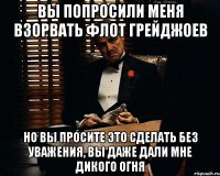 Вы попросили меня взорвать флот грейджоев но вы просите это сделать без уважения, вы даже дали мне дикого огня