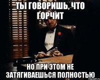 Ты говоришь, что горчит Но при этом не затягиваешься полностью