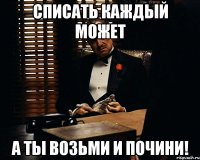 Списать каждый может А ты возьми и почини!