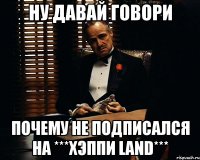 Ну давай говори Почему не подписался на ***Хэппи LAND***