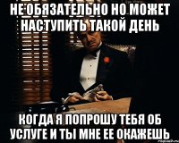 не обязательно но может наступить такой день когда я попрошу тебя об услуге и ты мне ее окажешь