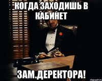 Когда заходишь в кабинет ЗАМ.ДЕРЕКТОРА!