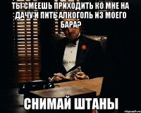 Ты смеешь приходить ко мне на дачу и пить алкоголь из моего бара? СНИМАЙ ШТАНЫ