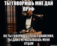 Ты говоришь мне дай пруф Но ты говоришь это без уважения, ты даже не называешь меня отцом