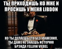 ты приходишь ко мне и просишь у меня Libdon но ты делаешь ето без уважения, ты даже не знаешь историю брэнда Yellow Viebel