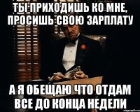 ТЫ ПРИХОДИШЬ КО МНЕ, ПРОСИШЬ СВОЮ ЗАРПЛАТУ А Я ОБЕЩАЮ ЧТО ОТДАМ ВСЕ ДО КОНЦА НЕДЕЛИ