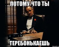 потому-что ты теребонькаешь