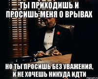 Ты приходишь и просишь меня о врывах Но ты просишь без уважения, и не хочешь никуда идти