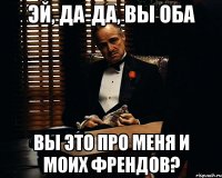 эй, да-да, вы оба вы это про меня и моих френдов?