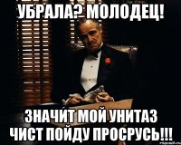 убрала? Молодец! Значит мой унитаз чист пойду просрусь!!!