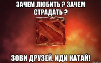 Зачем любить ? Зачем страдать ? Зови друзей, иди катай!