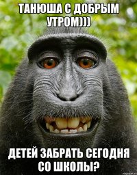 Танюша с добрым утром))) Детей забрать сегодня со школы?