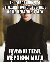 Ты говоришь что сегодня точно ответишь, но не делаешь этого Я убью тебя, мерзкий магл