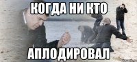 Когда ни кто аплодировал