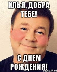 Илья, добра тебе! С Днем Рождения!