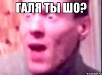 галя ты шо? 