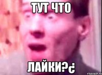 ТУТ ЧТО ЛАЙКИ?¿