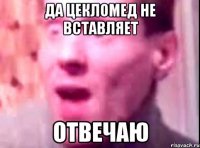 Да цекломед не вставляет Отвечаю